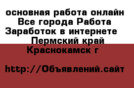 основная работа онлайн - Все города Работа » Заработок в интернете   . Пермский край,Краснокамск г.